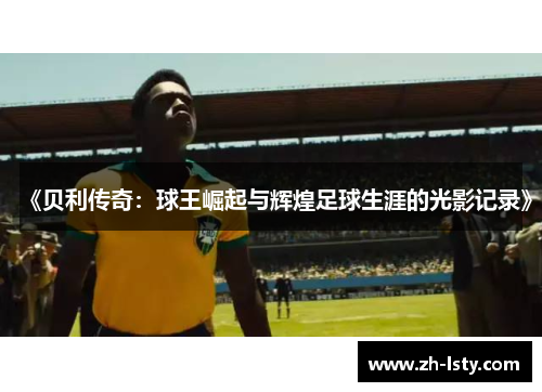 《贝利传奇:球王崛起与辉煌足球生涯的光影记录》 《贝利传奇:球王崛起与辉煌足球生涯的光影记录》