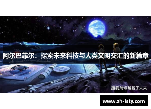 阿尔巴菲尔:探索未来科技与人类文明交汇的新篇章 阿尔巴菲尔:探索未来科技与人类文明交汇的新篇章
