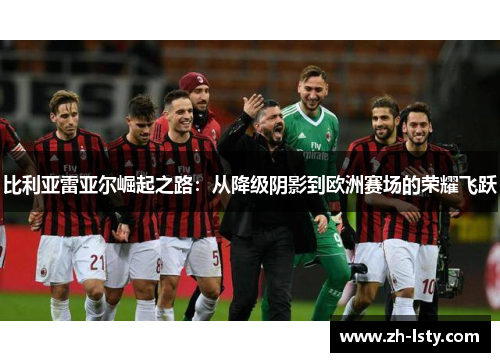 比利亚雷亚尔崛起之路:从降级阴影到欧洲赛场的荣耀飞跃 比利亚雷亚尔崛起之路:从降级阴影到欧洲赛场的荣耀飞跃