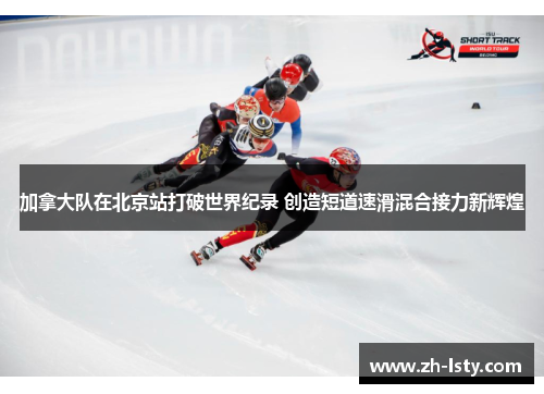 加拿大队在北京站打破世界纪录 创造短道速滑混合接力新辉煌 加拿大队在北京站打破世界纪录 创造短道速滑混合接力新辉煌