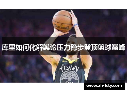 库里如何化解舆论压力稳步登顶篮球巅峰 库里如何化解舆论压力稳步登顶篮球巅峰