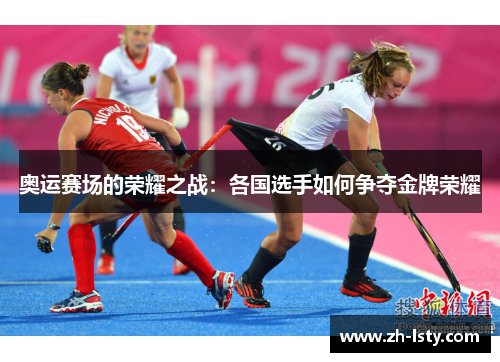 奥运赛场的荣耀之战:各国选手如何争夺金牌荣耀 奥运赛场的荣耀之战:各国选手如何争夺金牌荣耀