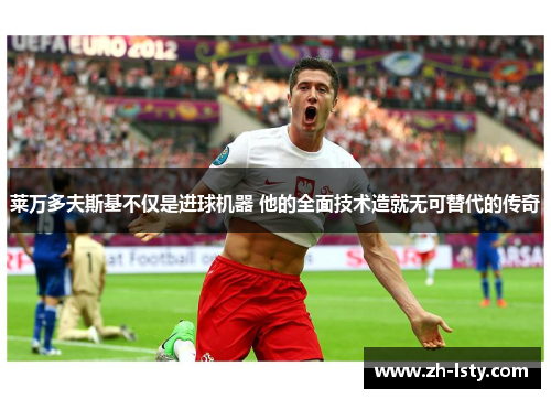 莱万多夫斯基不仅是进球机器 他的全面技术造就无可替代的传奇 莱万多夫斯基不仅是进球机器 他的全面技术造就无可替代的传奇