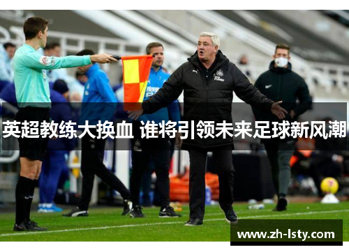 英超教练大换血 谁将引领未来足球新风潮 英超教练大换血 谁将引领未来足球新风潮