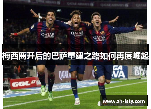 梅西离开后的巴萨重建之路如何再度崛起 梅西离开后的巴萨重建之路如何再度崛起