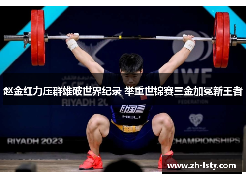 赵金红力压群雄破世界纪录 举重世锦赛三金加冕新王者 赵金红力压群雄破世界纪录 举重世锦赛三金加冕新王者