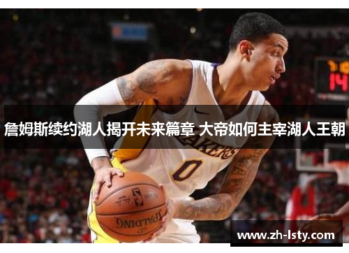 詹姆斯续约湖人揭开未来篇章 大帝如何主宰湖人王朝