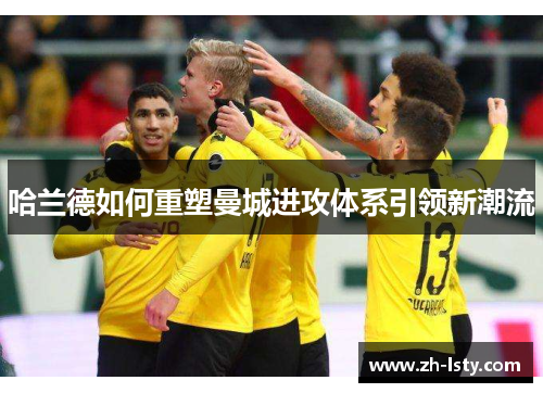 哈兰德如何重塑曼城进攻体系引领新潮流