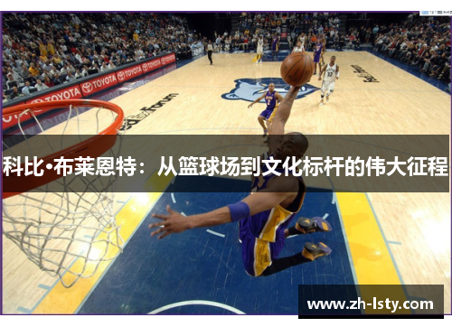 科比·布莱恩特：从篮球场到文化标杆的伟大征程