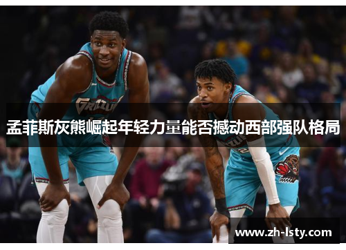 孟菲斯灰熊崛起年轻力量能否撼动西部强队格局