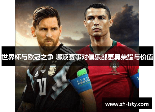 世界杯与欧冠之争 哪项赛事对俱乐部更具荣耀与价值