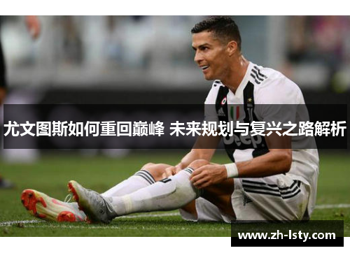 尤文图斯如何重回巅峰 未来规划与复兴之路解析