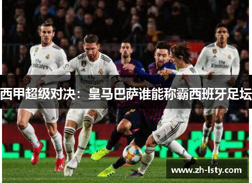 西甲超级对决:皇马巴萨谁能称霸西班牙足坛 西甲超级对决:皇马巴萨谁能称霸西班牙足坛