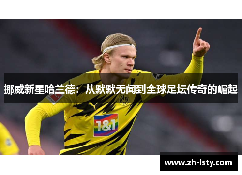 挪威新星哈兰德：从默默无闻到全球足坛传奇的崛起