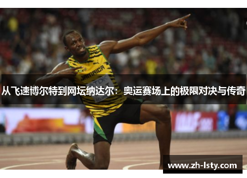 从飞速博尔特到网坛纳达尔：奥运赛场上的极限对决与传奇