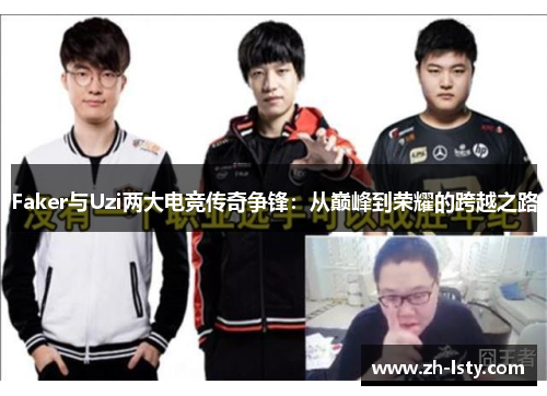 Faker与Uzi两大电竞传奇争锋:从巅峰到荣耀的跨越之路 Faker与Uzi两大电竞传奇争锋:从巅峰到荣耀的跨越之路