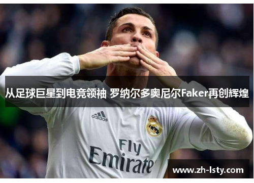 从足球巨星到电竞领袖 罗纳尔多奥尼尔Faker再创辉煌