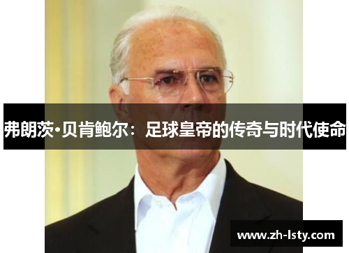 弗朗茨·贝肯鲍尔：足球皇帝的传奇与时代使命