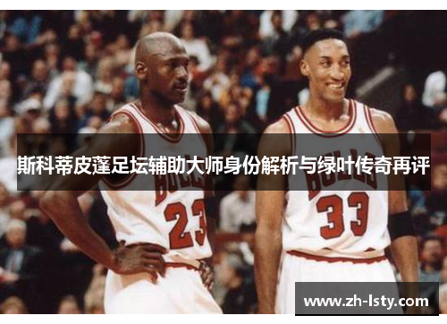 斯科蒂皮蓬足坛辅助大师身份解析与绿叶传奇再评