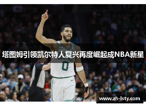 塔图姆引领凯尔特人复兴再度崛起成NBA新星 塔图姆引领凯尔特人复兴再度崛起成NBA新星