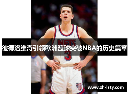 彼得洛维奇引领欧洲篮球突破NBA的历史篇章