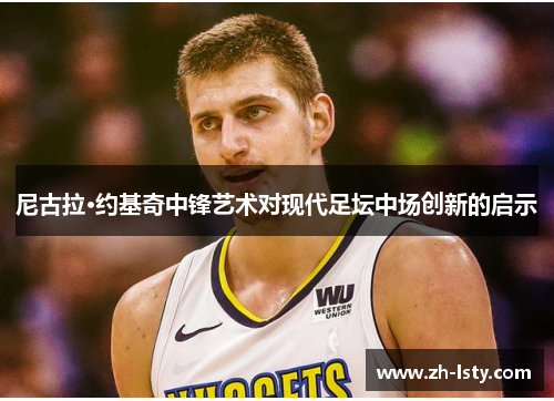尼古拉·约基奇中锋艺术对现代足坛中场创新的启示