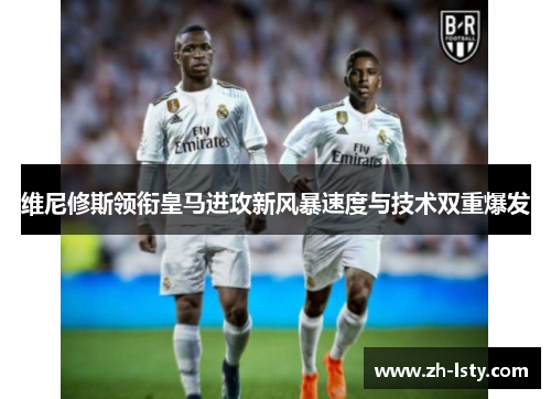 维尼修斯领衔皇马进攻新风暴速度与技术双重爆发