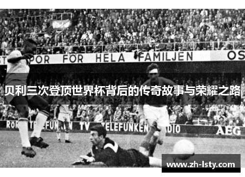 贝利三次登顶世界杯背后的传奇故事与荣耀之路