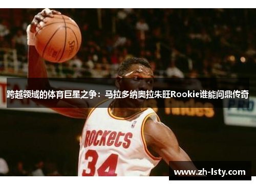 跨越领域的体育巨星之争：马拉多纳奥拉朱旺Rookie谁能问鼎传奇