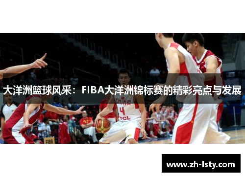 大洋洲篮球风采：FIBA大洋洲锦标赛的精彩亮点与发展