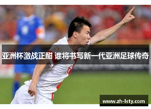 亚洲杯激战正酣 谁将书写新一代亚洲足球传奇
