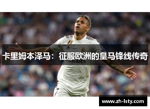 卡里姆本泽马：征服欧洲的皇马锋线传奇