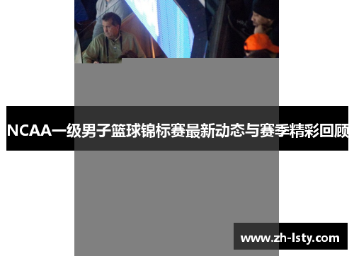 NCAA一级男子篮球锦标赛最新动态与赛季精彩回顾