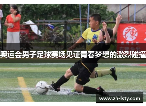奥运会男子足球赛场见证青春梦想的激烈碰撞 奥运会男子足球赛场见证青春梦想的激烈碰撞