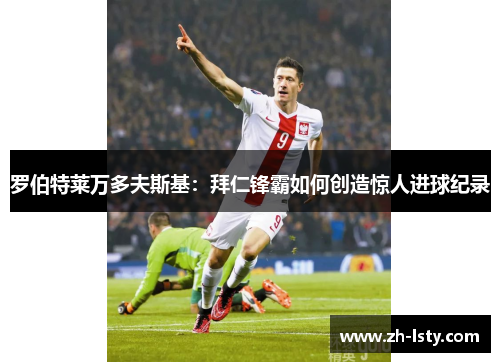 罗伯特莱万多夫斯基：拜仁锋霸如何创造惊人进球纪录