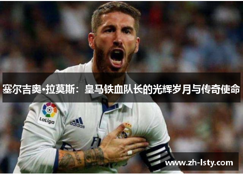 塞尔吉奥·拉莫斯:皇马铁血队长的光辉岁月与传奇使命 塞尔吉奥·拉莫斯:皇马铁血队长的光辉岁月与传奇使命