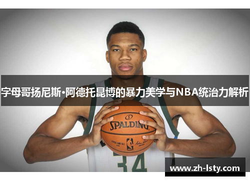字母哥扬尼斯·阿德托昆博的暴力美学与NBA统治力解析