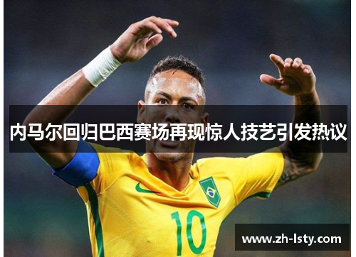 内马尔回归巴西赛场再现惊人技艺引发热议
