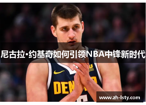 尼古拉·约基奇如何引领NBA中锋新时代 尼古拉·约基奇如何引领NBA中锋新时代