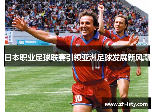 日本职业足球联赛引领亚洲足球发展新风潮 日本职业足球联赛引领亚洲足球发展新风潮
