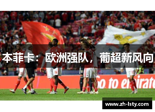 本菲卡:欧洲强队,葡超新风向 本菲卡:欧洲强队,葡超新风向