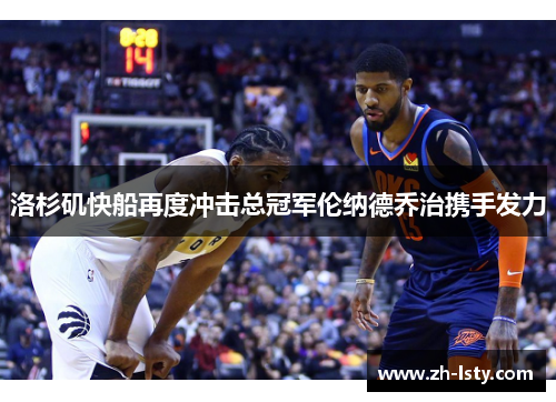 洛杉矶快船再度冲击总冠军伦纳德乔治携手发力 洛杉矶快船再度冲击总冠军伦纳德乔治携手发力