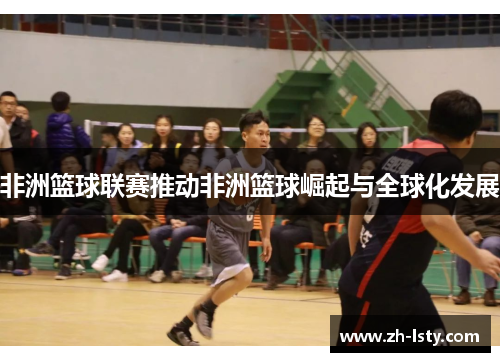 非洲篮球联赛推动非洲篮球崛起与全球化发展 非洲篮球联赛推动非洲篮球崛起与全球化发展