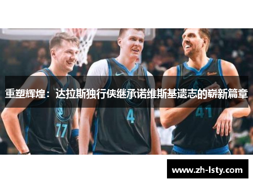 重塑辉煌：达拉斯独行侠继承诺维斯基遗志的崭新篇章