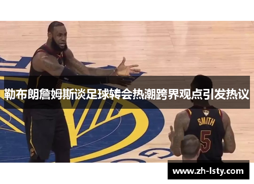 勒布朗詹姆斯谈足球转会热潮跨界观点引发热议 勒布朗詹姆斯谈足球转会热潮跨界观点引发热议