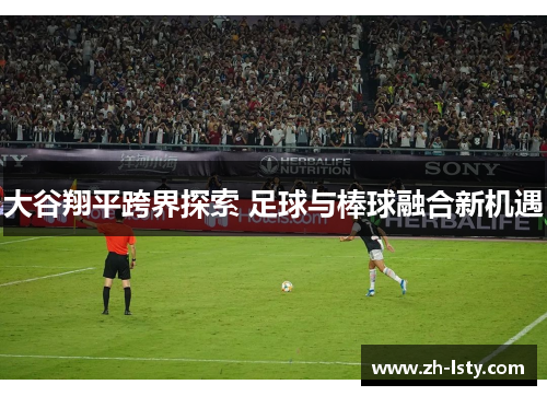 大谷翔平跨界探索 足球与棒球融合新机遇