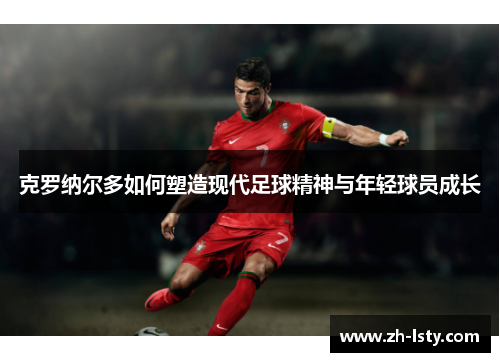 克罗纳尔多如何塑造现代足球精神与年轻球员成长