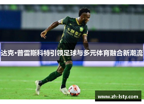 达克·普雷斯科特引领足球与多元体育融合新潮流