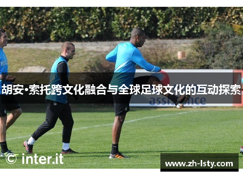 胡安·索托跨文化融合与全球足球文化的互动探索