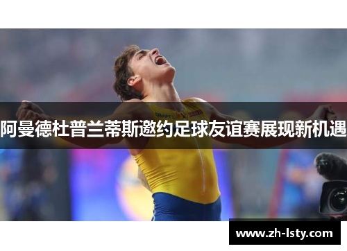 阿曼德杜普兰蒂斯邀约足球友谊赛展现新机遇